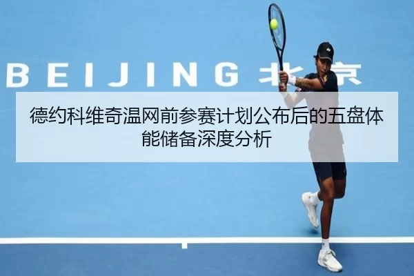 德约科维奇温网前参赛计划公布后的五盘体能储备深度分析